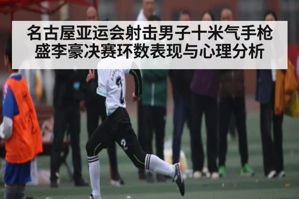 名古屋亚运会射击男子十米气手枪盛李豪决赛环数表现与心理分析